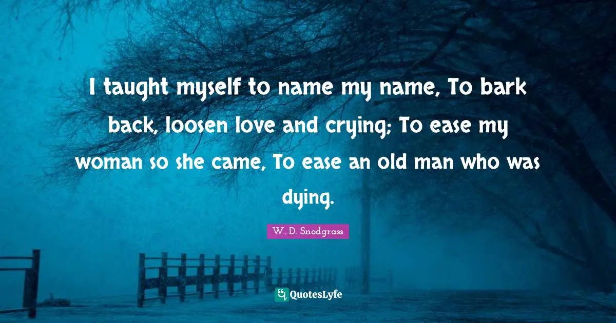 I taught myself to name my name, To bark back, loosen love and crying; To ease my woman so she came, To ease an old man who was dying.