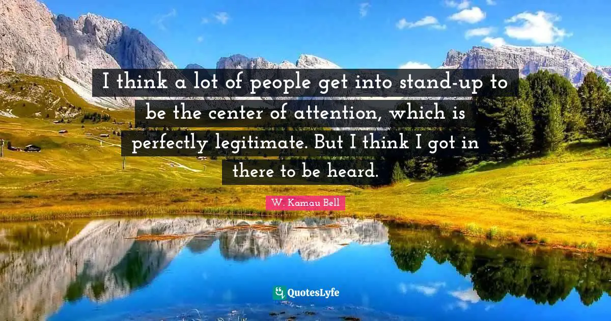 I think a lot of people get into stand-up to be the center of attention, which is perfectly legitimate. But I think I got in there to be heard.
