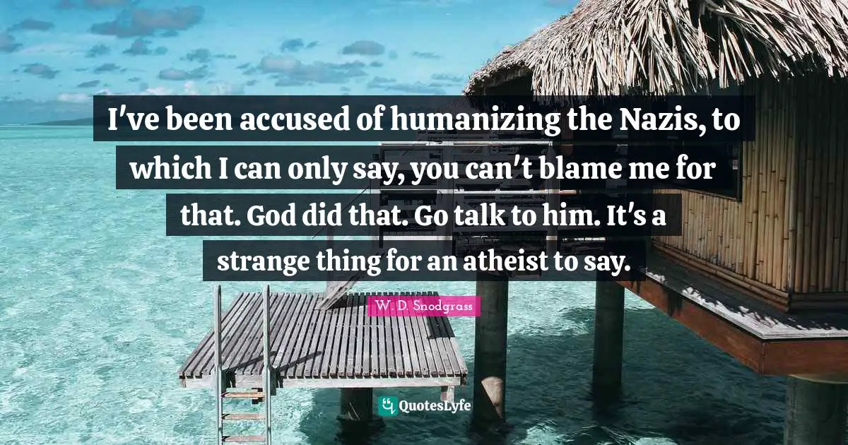 I've been accused of humanizing the Nazis, to which I can only say, you can't blame me for that. God did that. Go talk to him. It's a strange thing for an atheist to say.