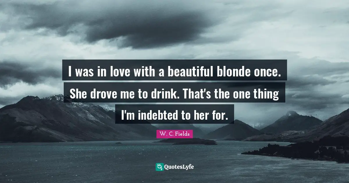 Indebted Quotes: "I was in love with a beautiful blonde once. She drove me to drink. That's the one thing I'm indebted to her for."
