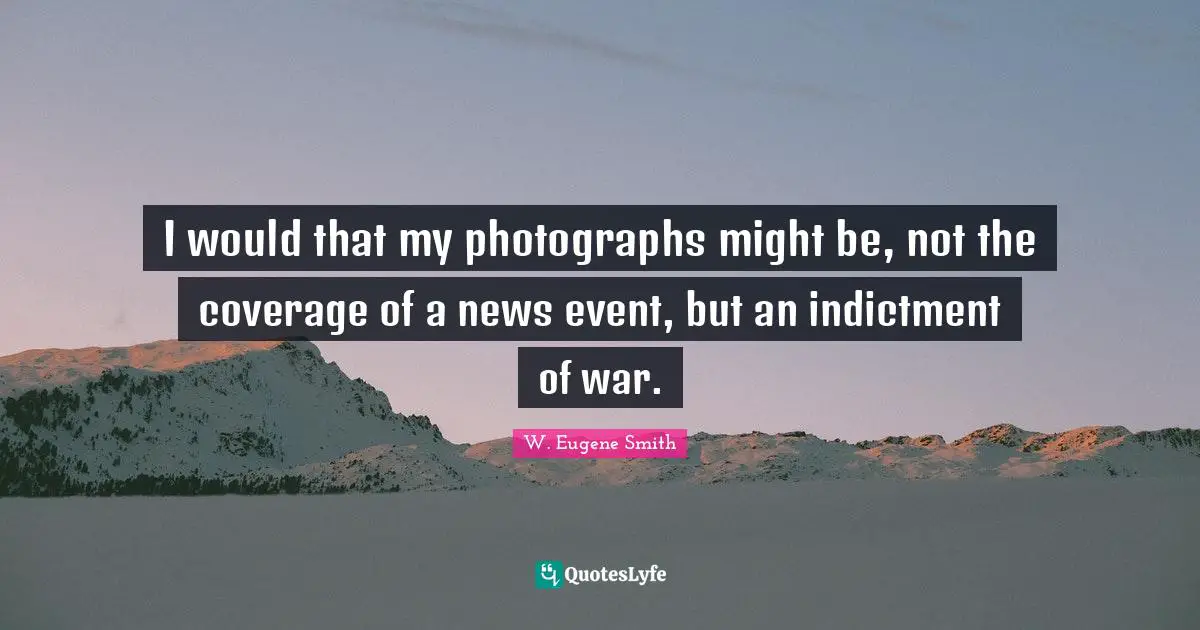 W. Eugene Smith Quotes: "I would that my photographs might be, not the coverage of a news event, but an indictment of war."