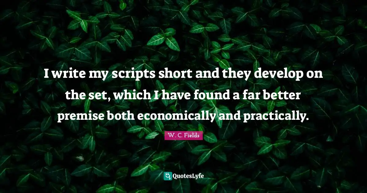 I write my scripts short and they develop on the set, which I have found a far better premise both economically and practically.