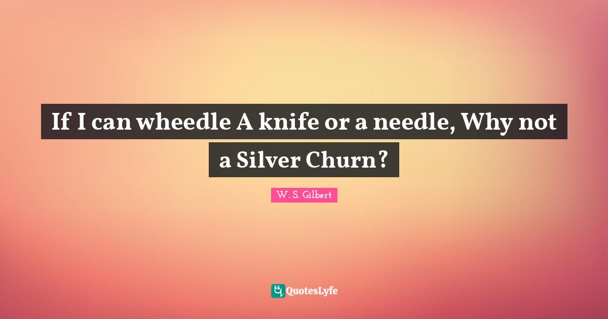 If I can wheedle A knife or a needle, Why not a Silver Churn?