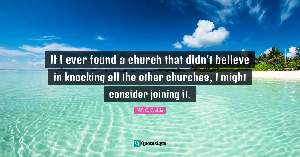 If I ever found a church that didn't believe in knocking all the other churches, I might consider joining it.