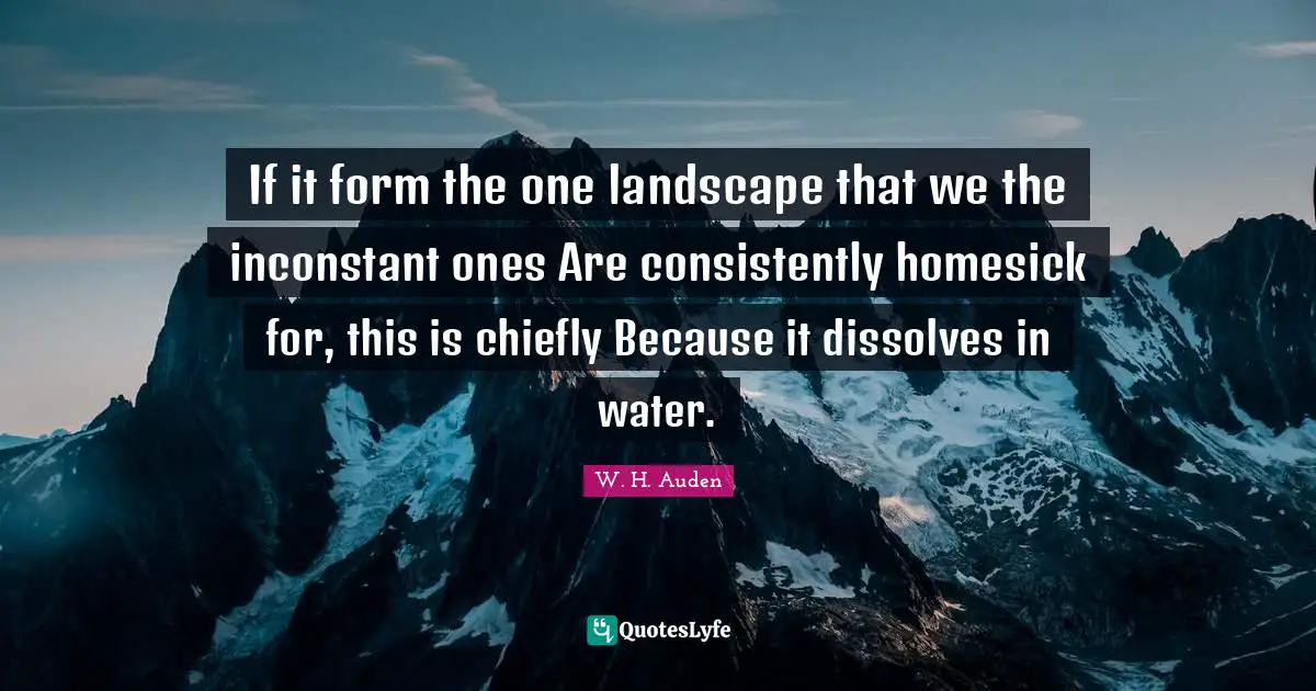 If it form the one landscape that we the inconstant ones Are consistently homesick for, this is chiefly Because it dissolves in water.