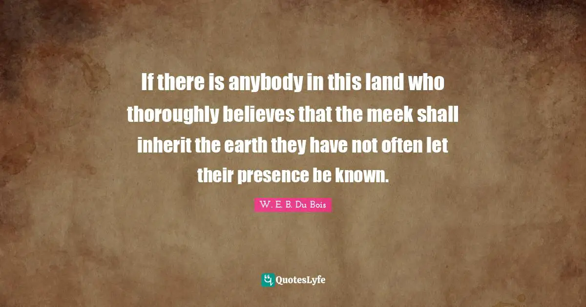 Meek Quotes: "If there is anybody in this land who thoroughly believes that the meek shall inherit the earth they have not often let their presence be known."