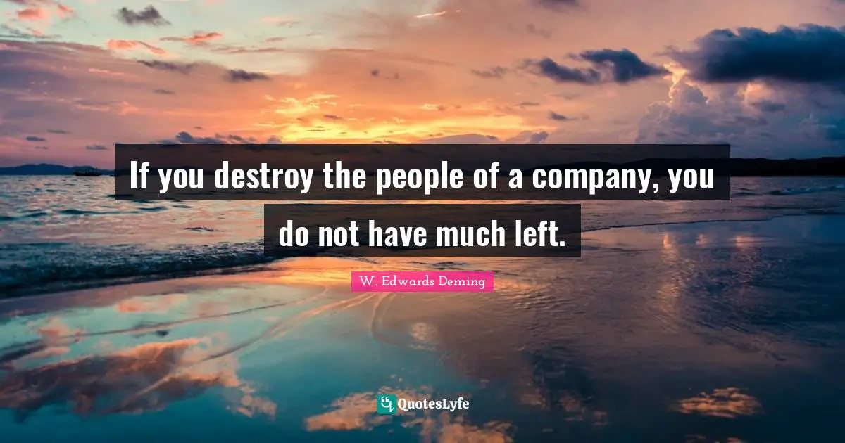 If you destroy the people of a company, you do not have much left.