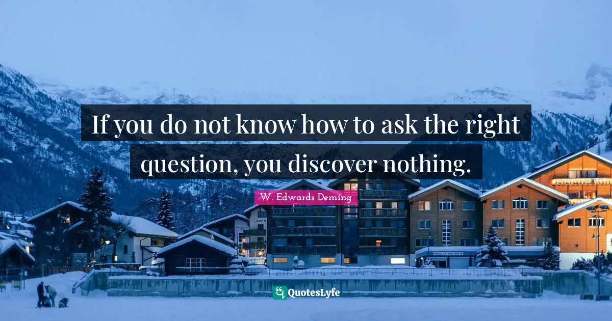 If you do not know how to ask the right question, you discover nothing.