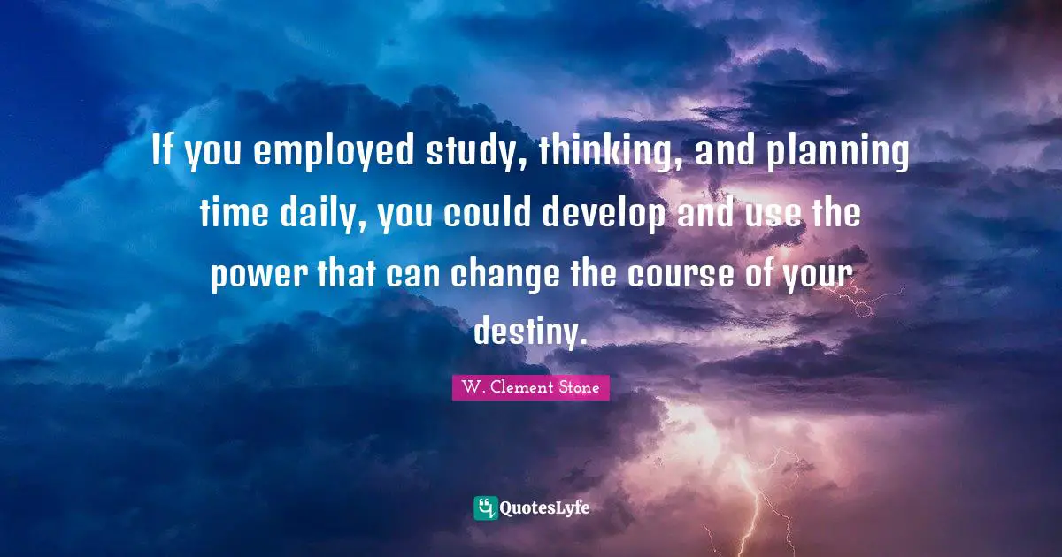 W. Clement Stone Quotes: "If you employed study, thinking, and planning time daily, you could develop and use the power that can change the course of your destiny."