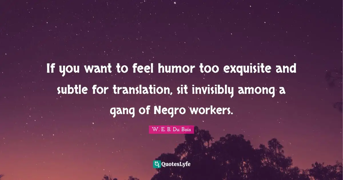 If you want to feel humor too exquisite and subtle for translation, sit invisibly among a gang of Negro workers.