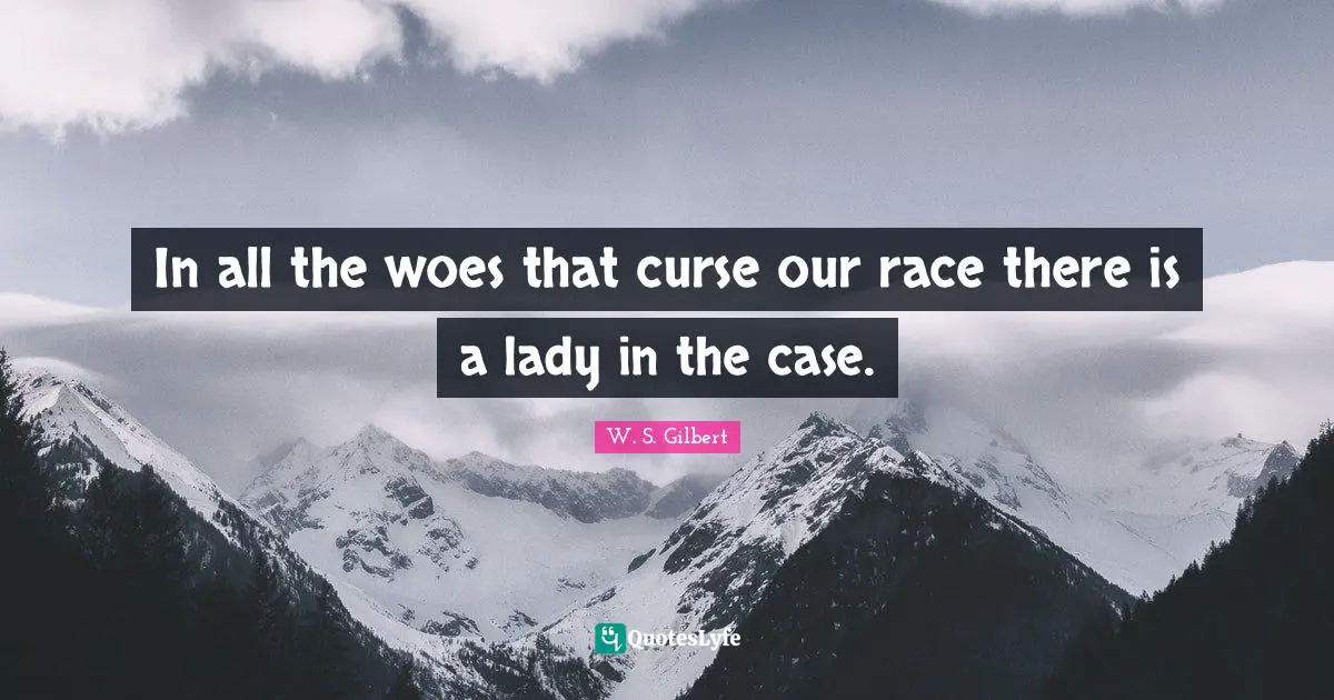 In all the woes that curse our race there is a lady in the case.
