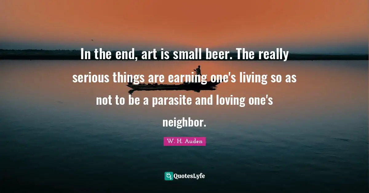 In the end, art is small beer. The really serious things are earning one's living so as not to be a parasite and loving one's neighbor.