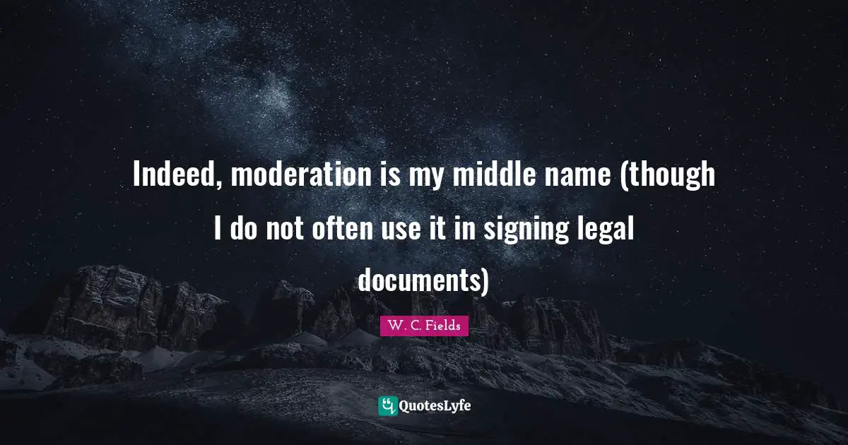Indeed, moderation is my middle name (though I do not often use it in signing legal documents)