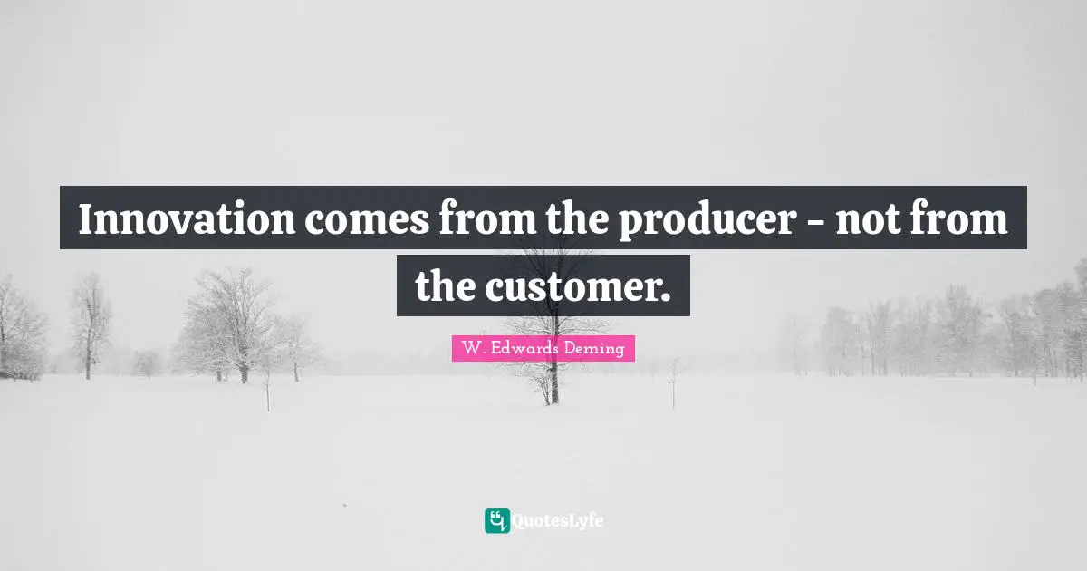 Innovation comes from the producer - not from the customer.