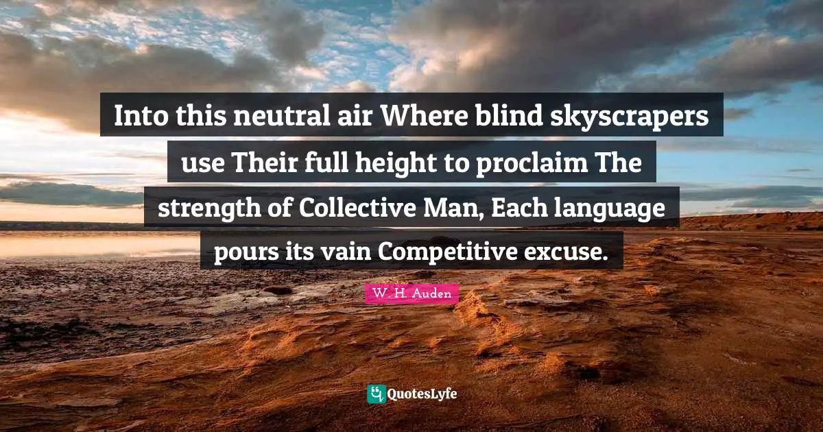Into this neutral air Where blind skyscrapers use Their full height to proclaim The strength of Collective Man, Each language pours its vain Competitive excuse.