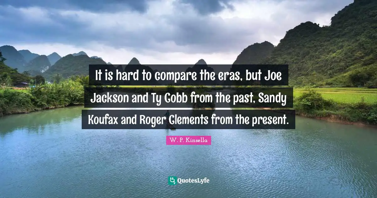 Roger Quotes: "It is hard to compare the eras, but Joe Jackson and Ty Cobb from the past, Sandy Koufax and Roger Clements from the present."