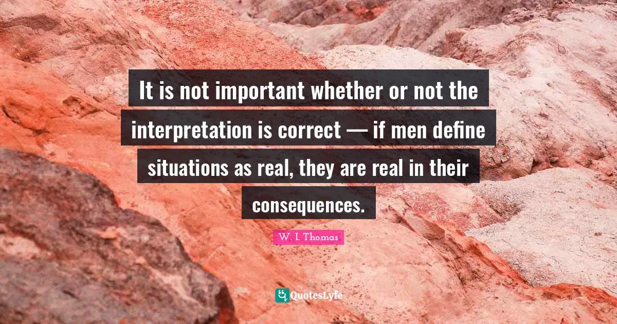 It is not important whether or not the interpretation is correct — if men define situations as real, they are real in their consequences.