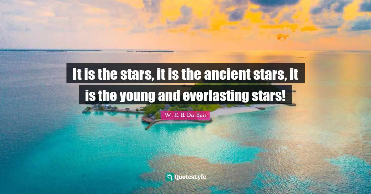It is the stars, it is the ancient stars, it is the young and everlasting stars!