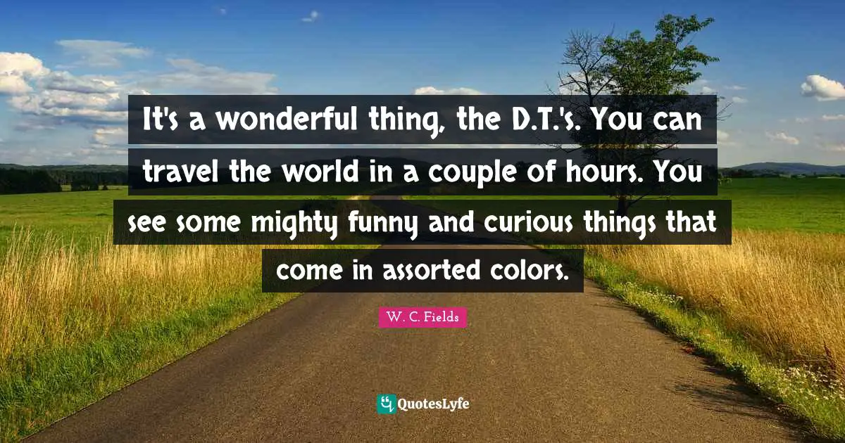 Assorted Quotes: "It's a wonderful thing, the D.T.'s. You can travel the world in a couple of hours. You see some mighty funny and curious things that come in assorted colors."