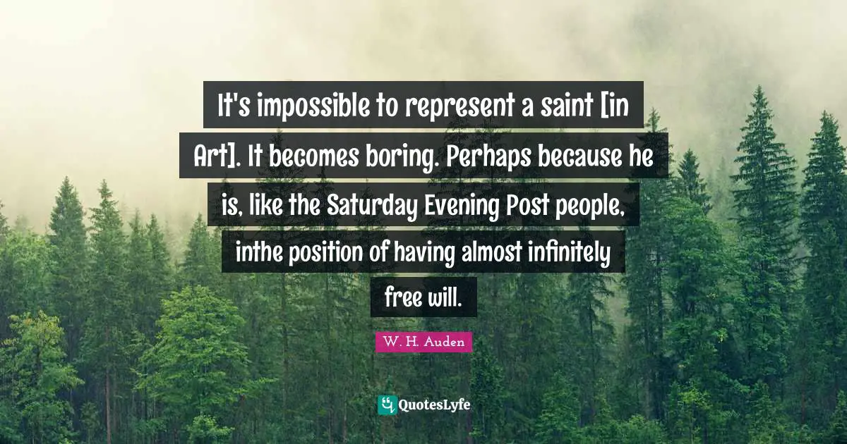 It's impossible to represent a saint [in Art]. It becomes boring. Perhaps because he is, like the Saturday Evening Post people, inthe position of having almost infinitely free will.