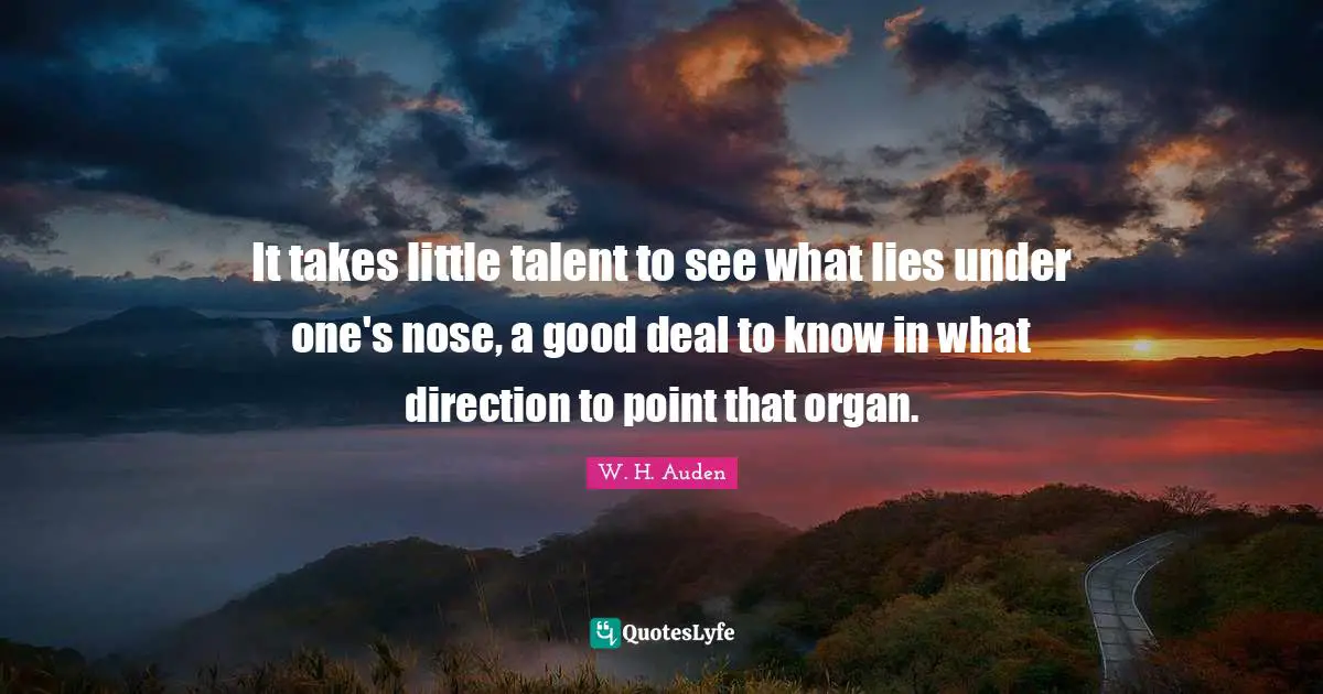 It takes little talent to see what lies under one's nose, a good deal to know in what direction to point that organ.