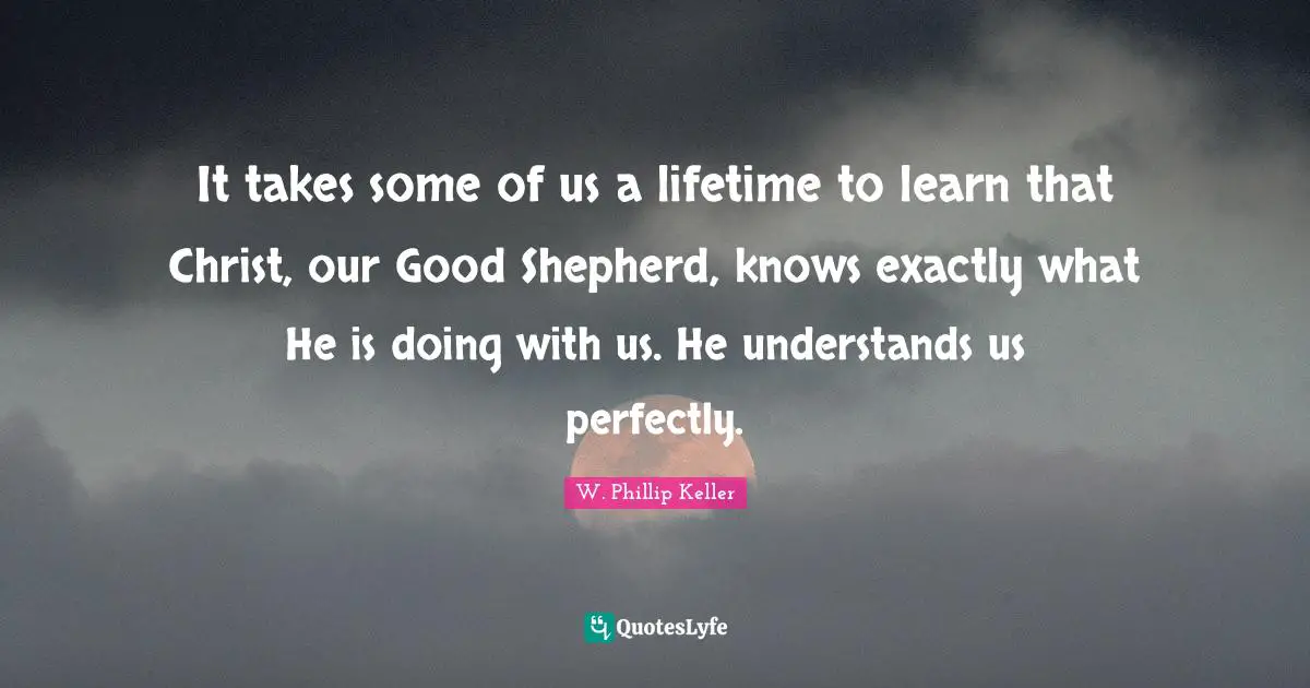 Shepherd Quotes: "It takes some of us a lifetime to learn that Christ, our Good Shepherd, knows exactly what He is doing with us. He understands us perfectly."