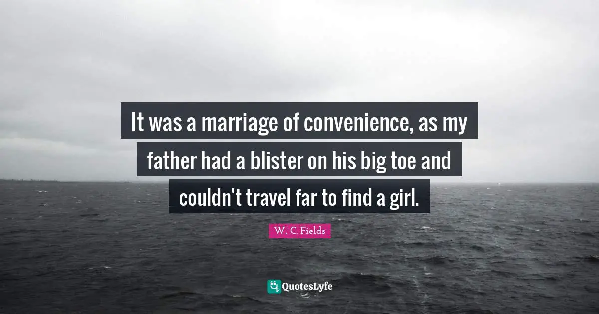 It was a marriage of convenience, as my father had a blister on his big toe and couldn't travel far to find a girl.
