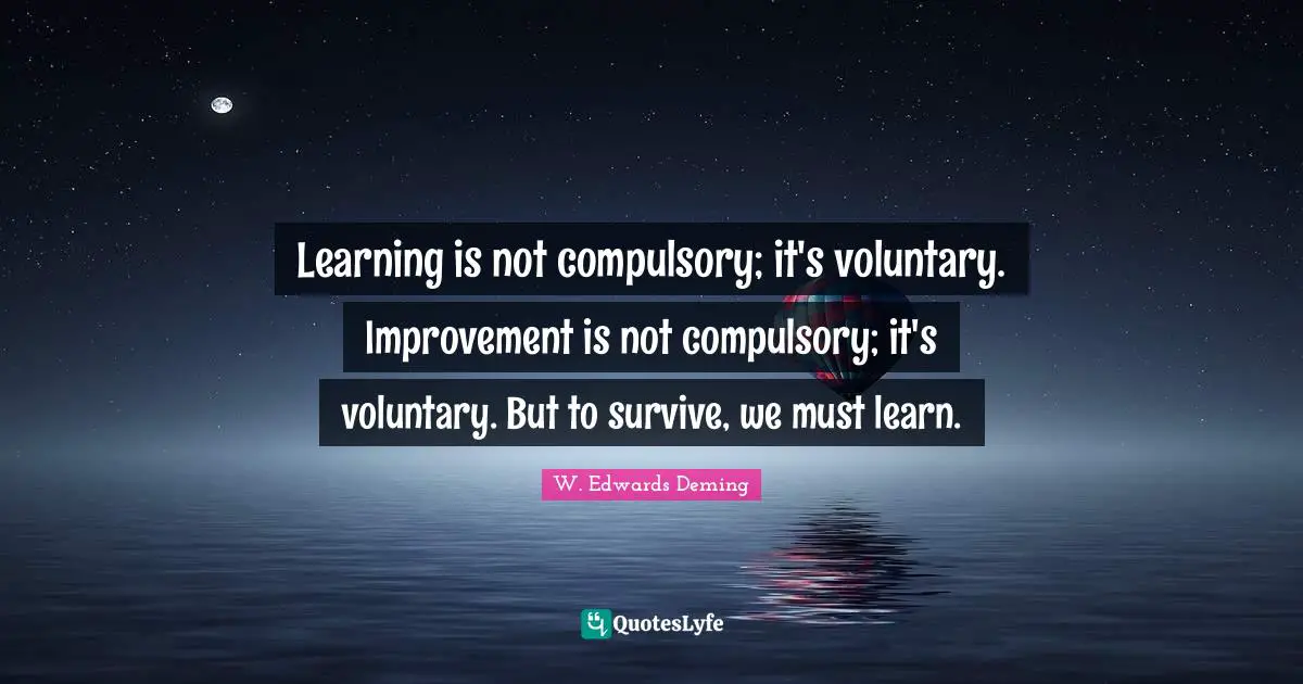 W. Edwards Deming Quotes: "Learning is not compulsory; it's voluntary. Improvement is not compulsory; it's voluntary. But to survive, we must learn."