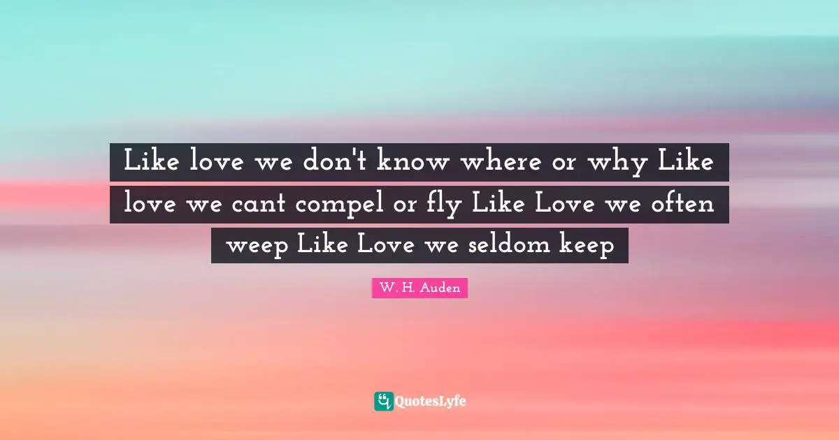 Like love we don't know where or why Like love we cant compel or fly Like Love we often weep Like Love we seldom keep