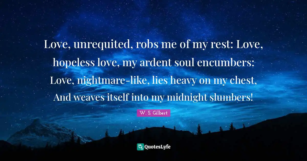 Nightmare Quotes: "Love, unrequited, robs me of my rest: Love, hopeless love, my ardent soul encumbers: Love, nightmare-like, lies heavy on my chest, And weaves itself into my midnight slumbers!"