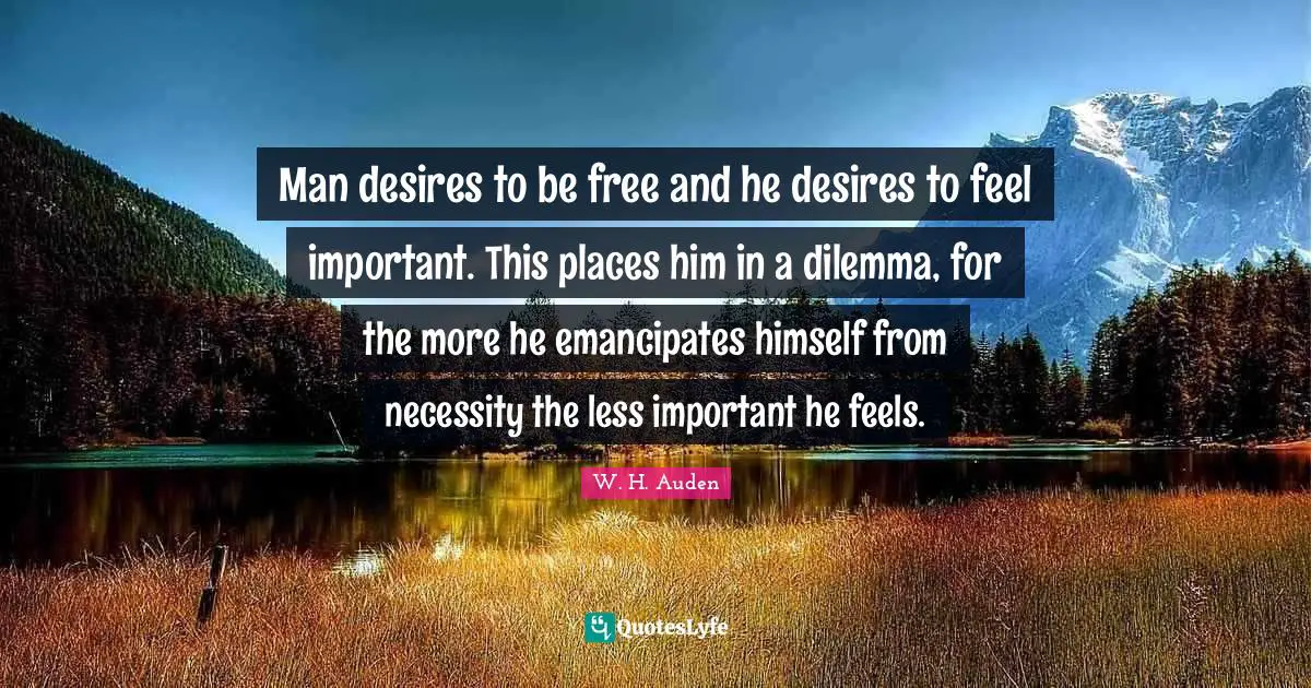 Man desires to be free and he desires to feel important. This places him in a dilemma, for the more he emancipates himself from necessity the less important he feels.
