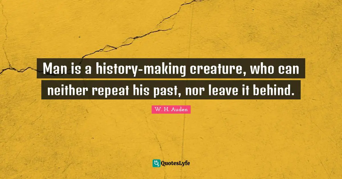 Man is a history-making creature, who can neither repeat his past, nor leave it behind.
