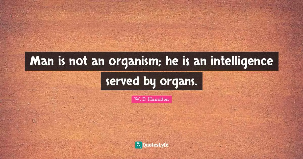 Man is not an organism; he is an intelligence served by organs.