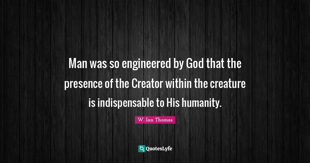 Man was so engineered by God that the presence of the Creator within the creature is indispensable to His humanity.