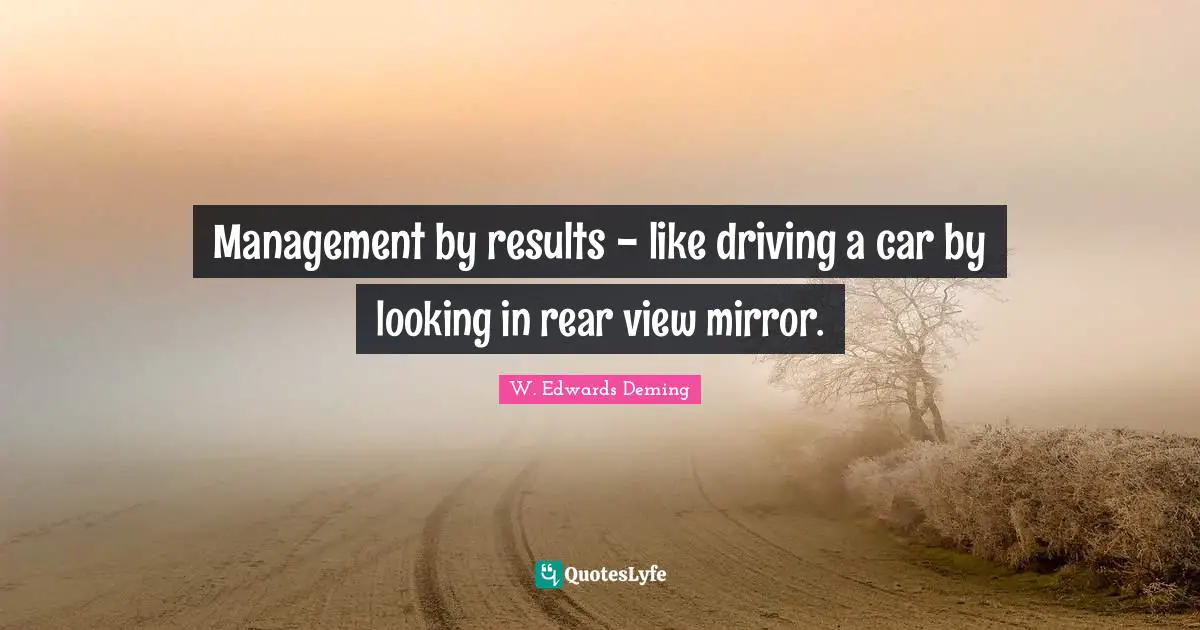 W. Edwards Deming Quotes: Management by results - like driving a car by looking in rear view mirror.