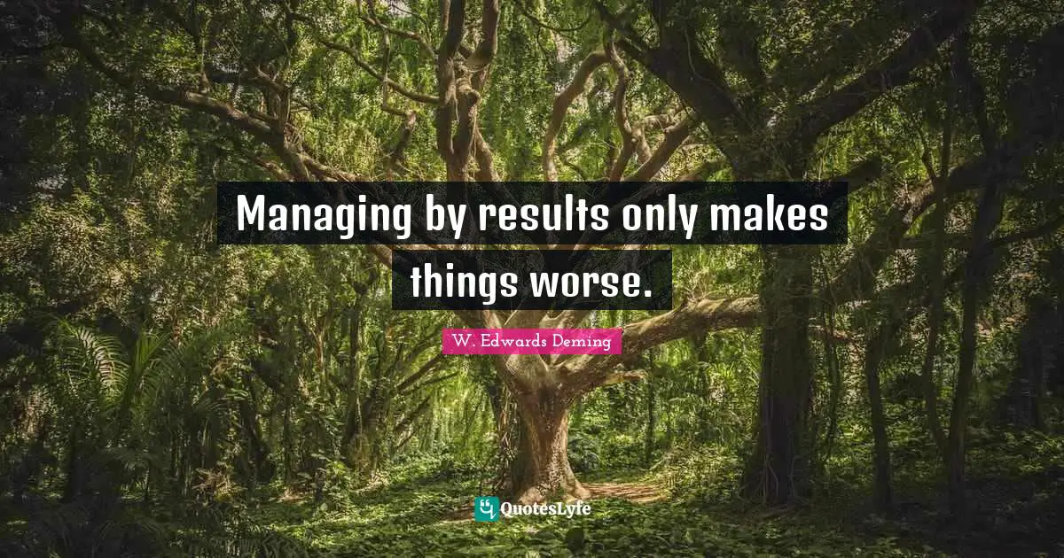 W. Edwards Deming Quotes: "Managing by results only makes things worse."