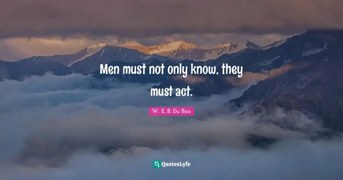 W.E.B. Du Bois Quotes: "Men must not only know, they must act."