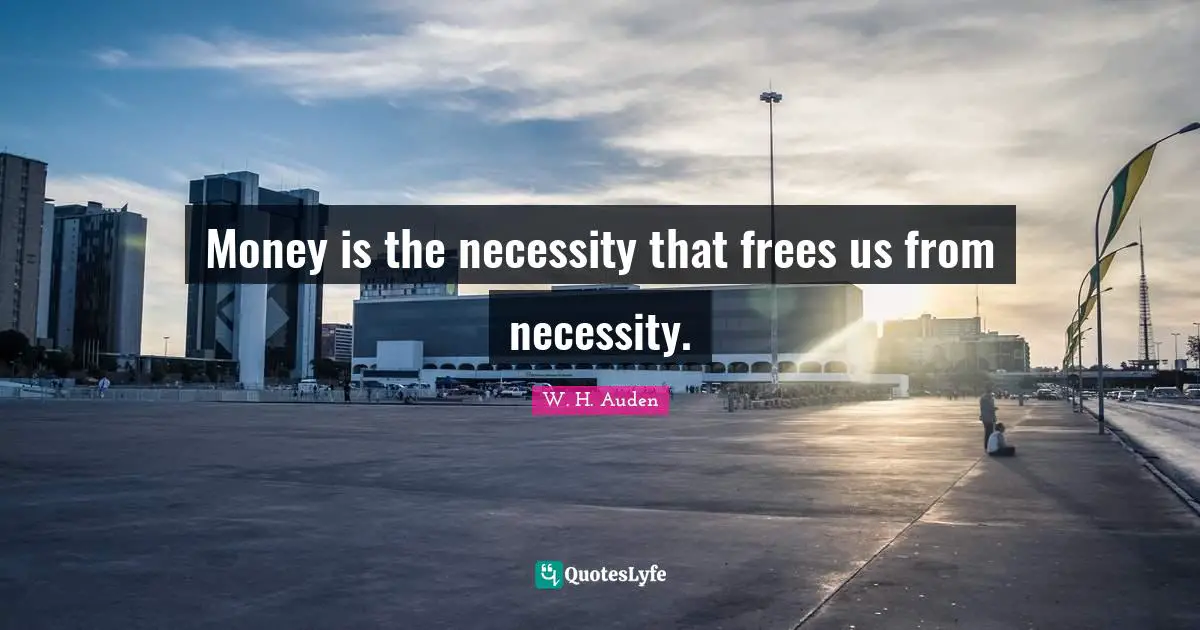 Money is the necessity that frees us from necessity.