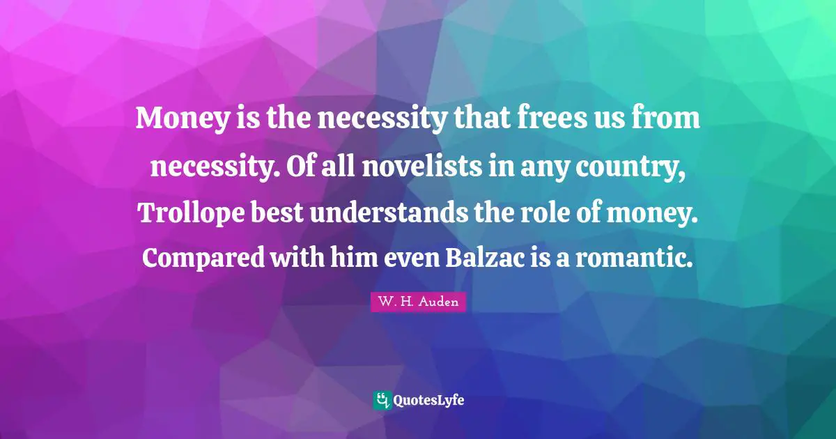 Money is the necessity that frees us from necessity. Of all novelists in any country, Trollope best understands the role of money. Compared with him even Balzac is a romantic.