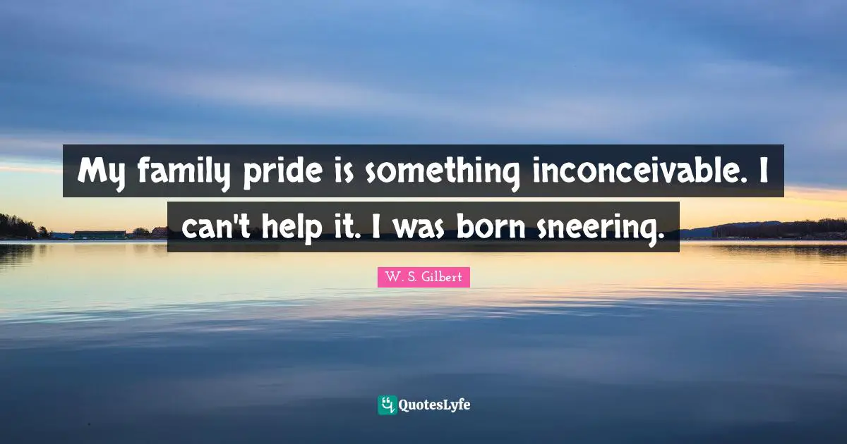 My family pride is something inconceivable. I can't help it. I was born sneering.