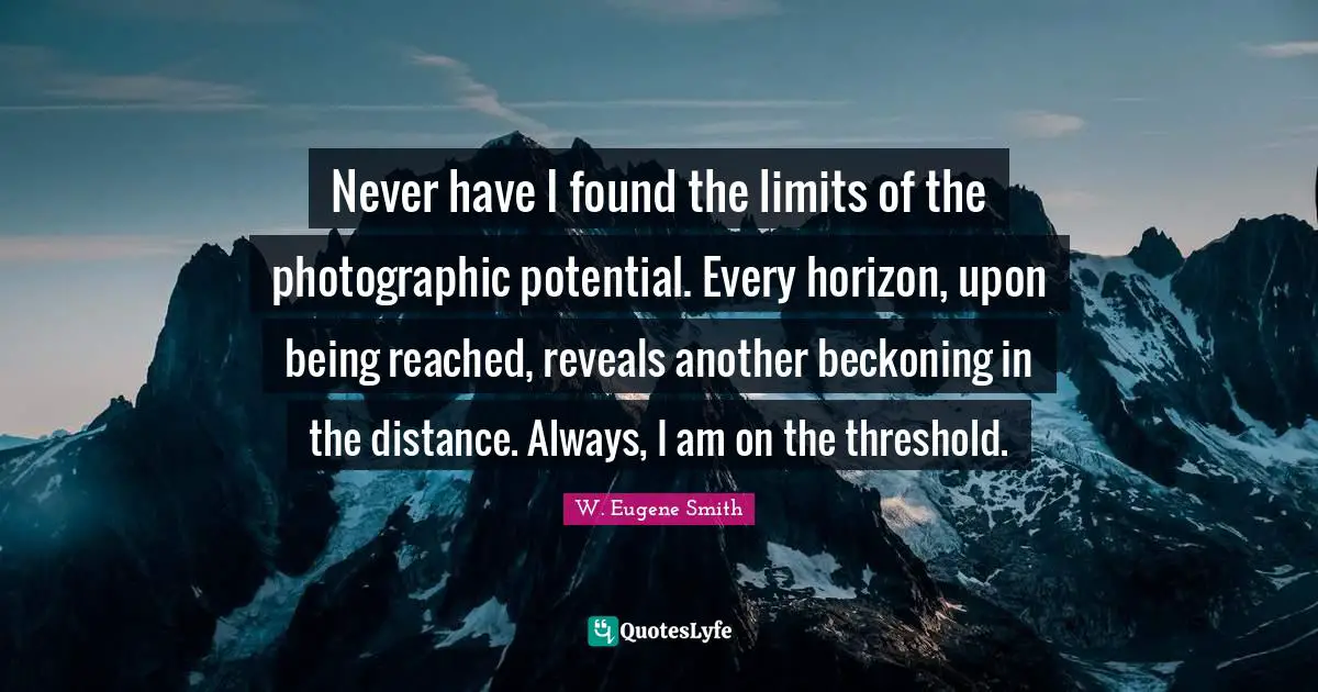 Photography Quotes: "Never have I found the limits of the photographic potential. Every horizon, upon being reached, reveals another beckoning in the distance. Always, I am on the threshold."