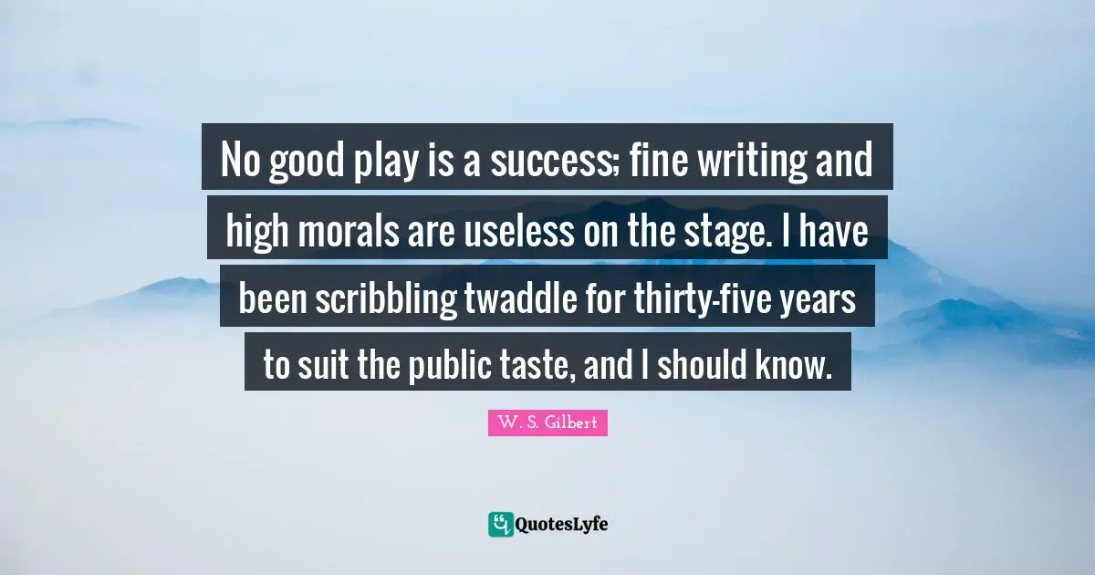 No good play is a success; fine writing and high morals are useless on the stage. I have been scribbling twaddle for thirty-five years to suit the public taste, and I should know.