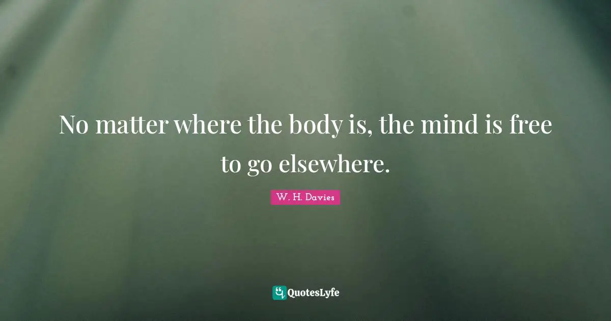 No matter where the body is, the mind is free to go elsewhere.