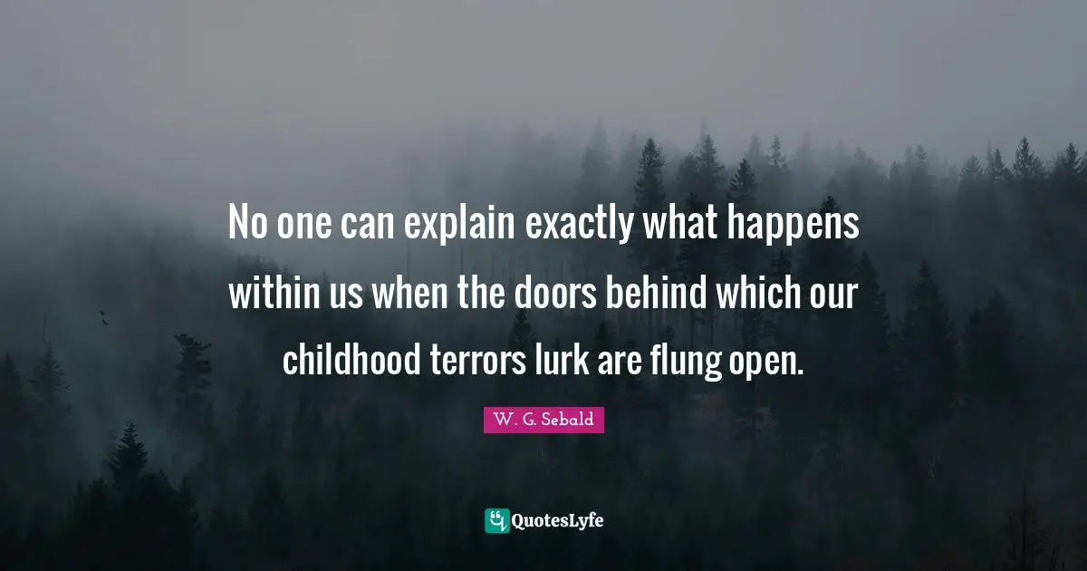 No one can explain exactly what happens within us when the doors behind which our childhood terrors lurk are flung open.