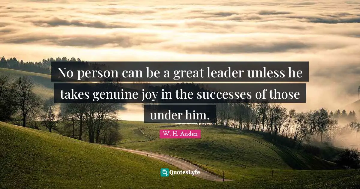 Genuine Quotes: "No person can be a great leader unless he takes genuine joy in the successes of those under him."