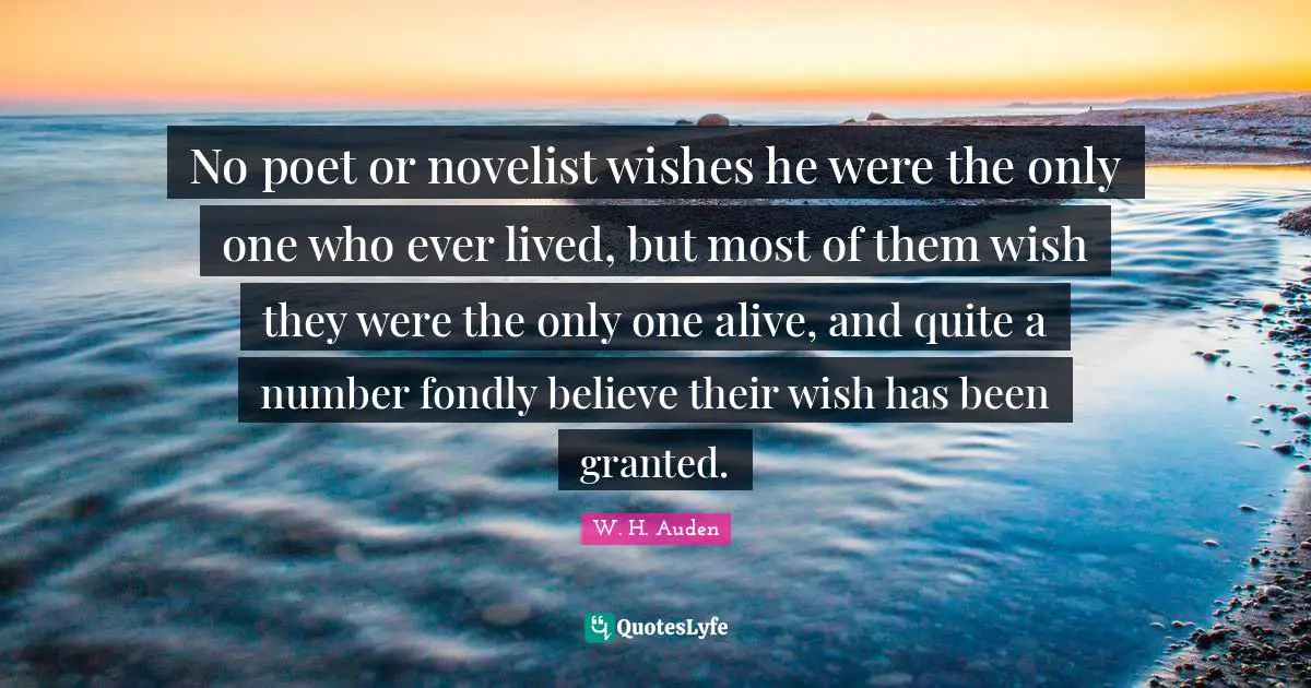 No poet or novelist wishes he were the only one who ever lived, but most of them wish they were the only one alive, and quite a number fondly believe their wish has been granted.