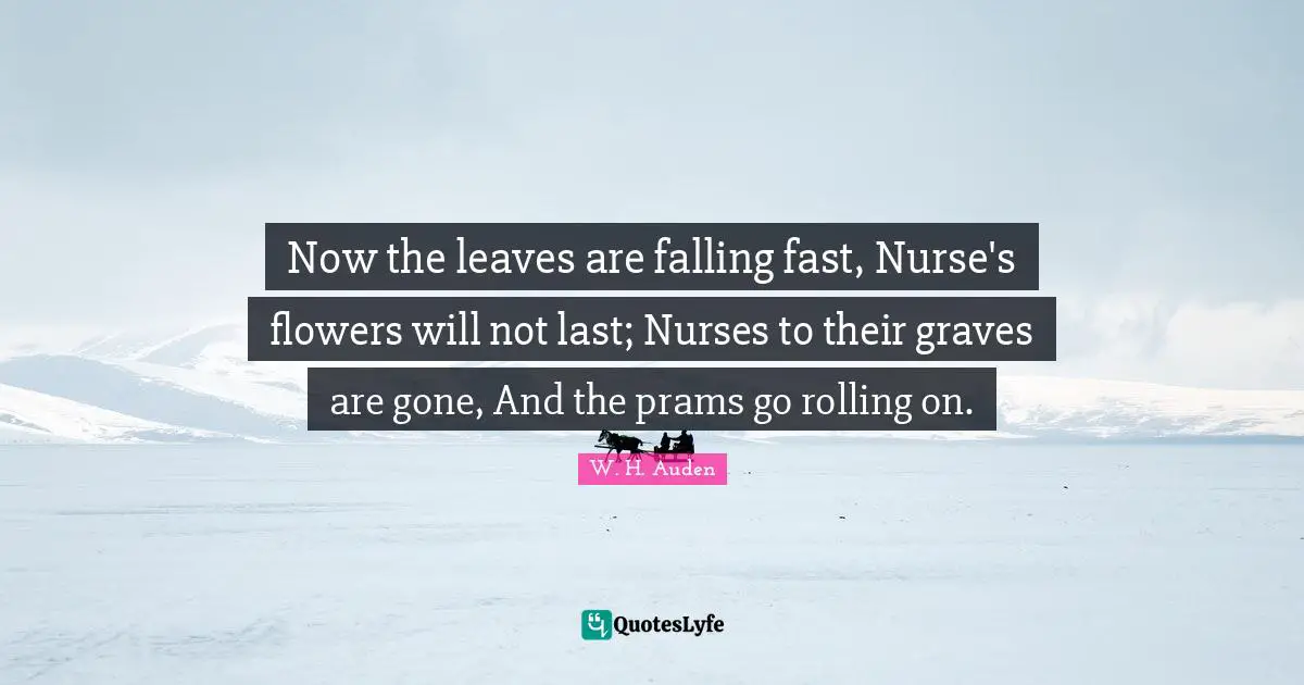 Nurse Quotes: "Now the leaves are falling fast, Nurse's flowers will not last; Nurses to their graves are gone, And the prams go rolling on."