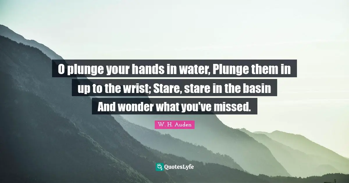 O plunge your hands in water, Plunge them in up to the wrist; Stare, stare in the basin And wonder what you've missed.
