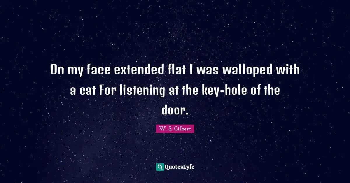 On my face extended flat I was walloped with a cat For listening at the key-hole of the door.