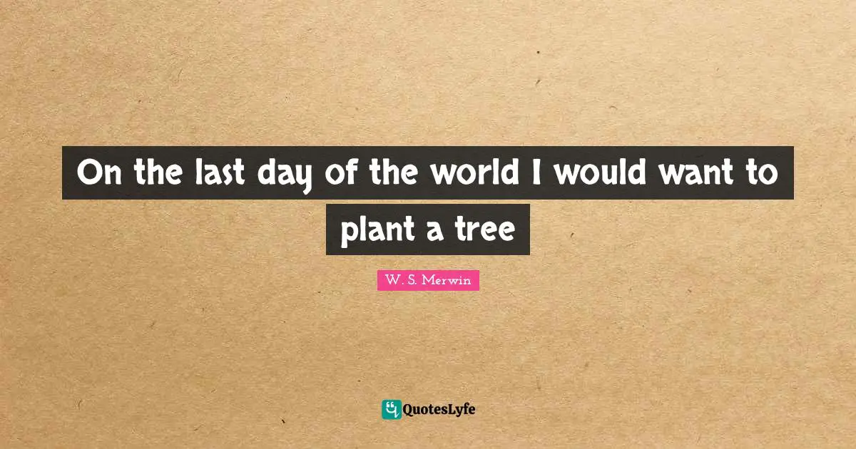 Plant Quotes: "On the last day of the world I would want to plant a tree"